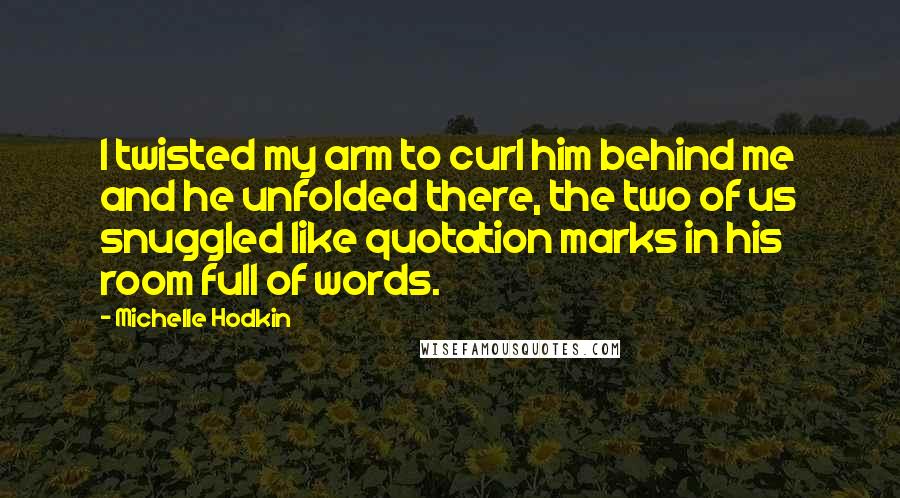 Michelle Hodkin Quotes: I twisted my arm to curl him behind me and he unfolded there, the two of us snuggled like quotation marks in his room full of words.