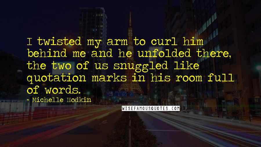 Michelle Hodkin Quotes: I twisted my arm to curl him behind me and he unfolded there, the two of us snuggled like quotation marks in his room full of words.