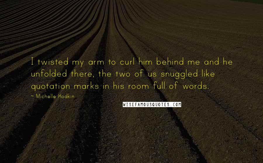 Michelle Hodkin Quotes: I twisted my arm to curl him behind me and he unfolded there, the two of us snuggled like quotation marks in his room full of words.