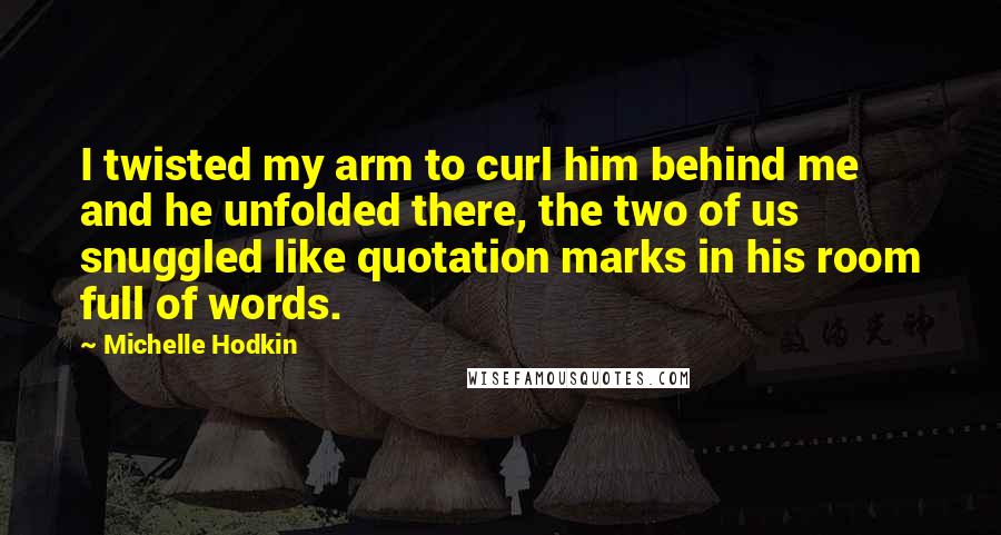 Michelle Hodkin Quotes: I twisted my arm to curl him behind me and he unfolded there, the two of us snuggled like quotation marks in his room full of words.