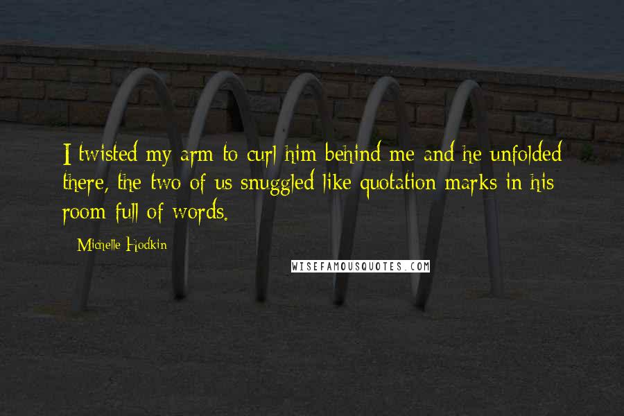 Michelle Hodkin Quotes: I twisted my arm to curl him behind me and he unfolded there, the two of us snuggled like quotation marks in his room full of words.