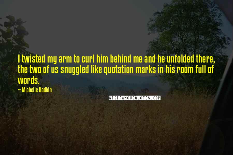 Michelle Hodkin Quotes: I twisted my arm to curl him behind me and he unfolded there, the two of us snuggled like quotation marks in his room full of words.