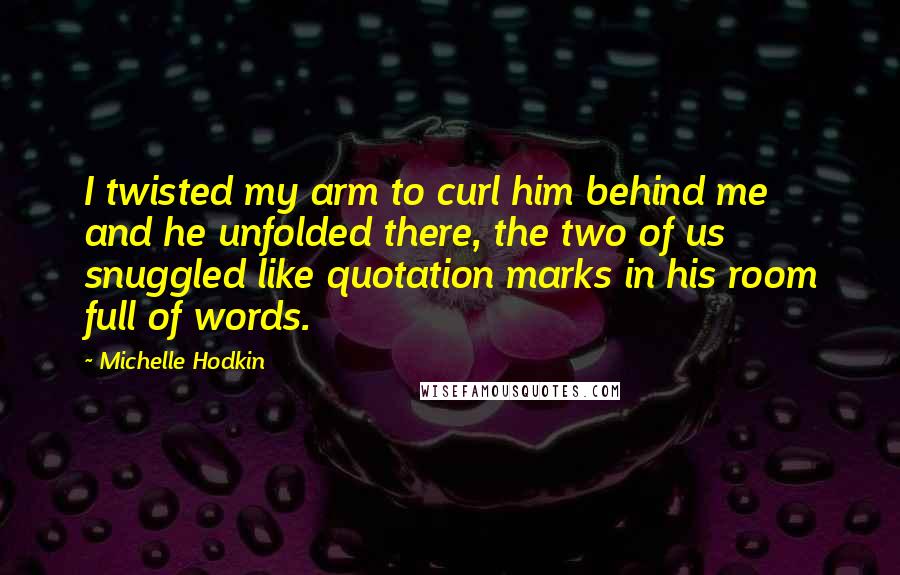 Michelle Hodkin Quotes: I twisted my arm to curl him behind me and he unfolded there, the two of us snuggled like quotation marks in his room full of words.