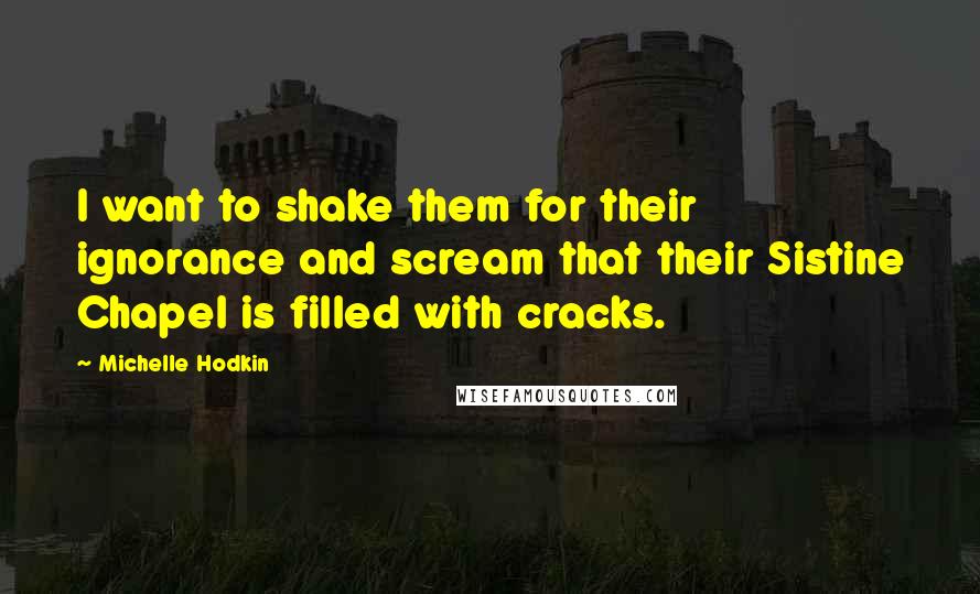 Michelle Hodkin Quotes: I want to shake them for their ignorance and scream that their Sistine Chapel is filled with cracks.