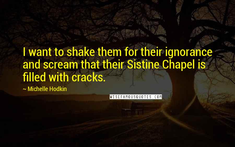 Michelle Hodkin Quotes: I want to shake them for their ignorance and scream that their Sistine Chapel is filled with cracks.