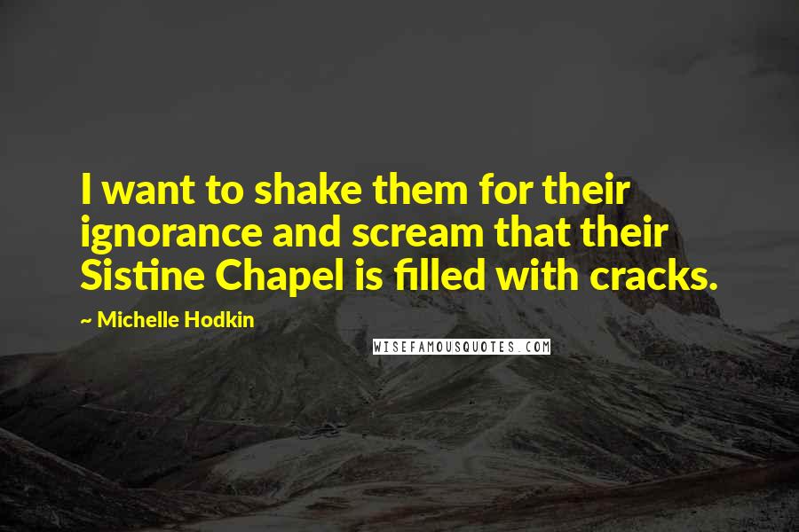 Michelle Hodkin Quotes: I want to shake them for their ignorance and scream that their Sistine Chapel is filled with cracks.