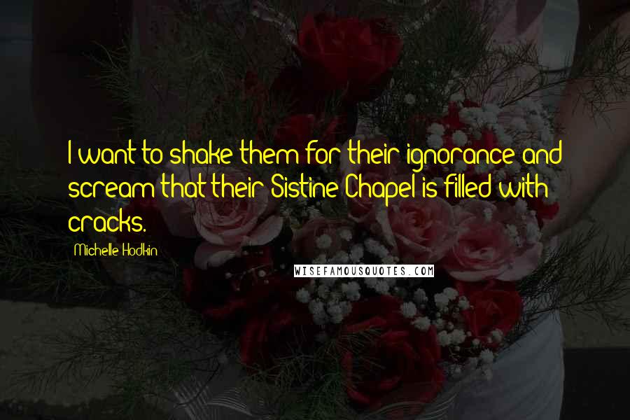 Michelle Hodkin Quotes: I want to shake them for their ignorance and scream that their Sistine Chapel is filled with cracks.