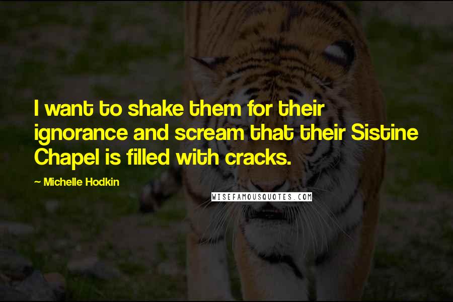 Michelle Hodkin Quotes: I want to shake them for their ignorance and scream that their Sistine Chapel is filled with cracks.