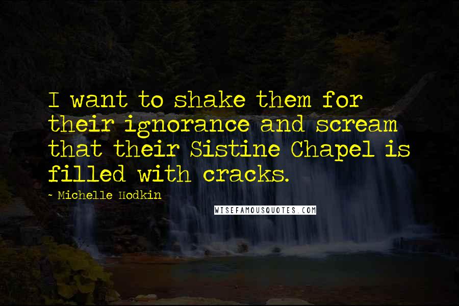 Michelle Hodkin Quotes: I want to shake them for their ignorance and scream that their Sistine Chapel is filled with cracks.