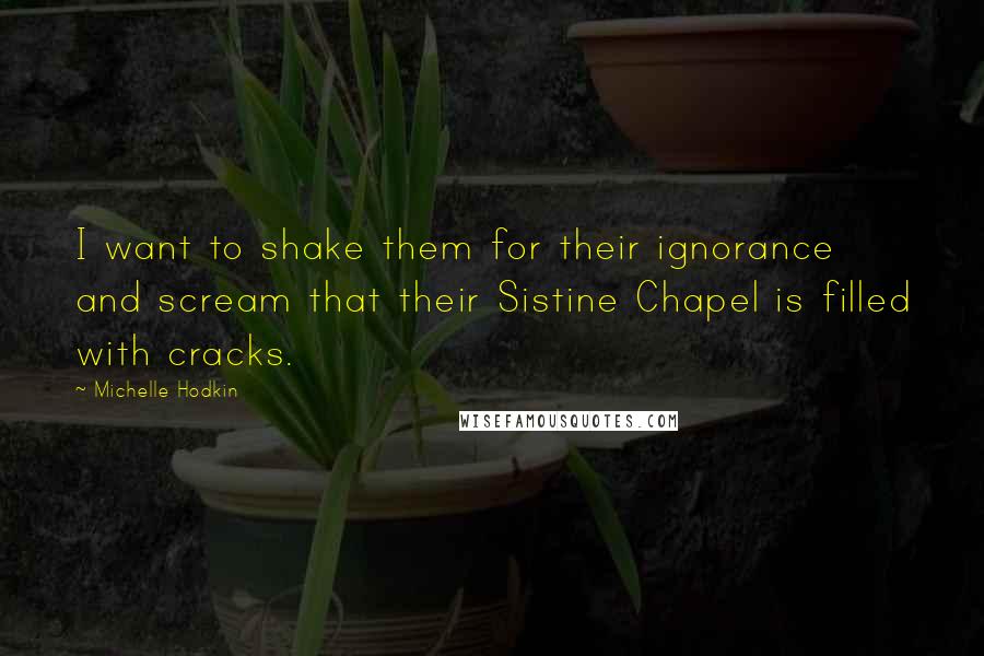Michelle Hodkin Quotes: I want to shake them for their ignorance and scream that their Sistine Chapel is filled with cracks.