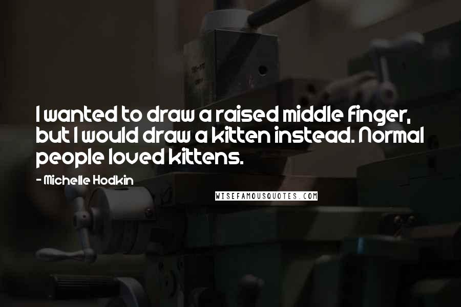 Michelle Hodkin Quotes: I wanted to draw a raised middle finger, but I would draw a kitten instead. Normal people loved kittens.