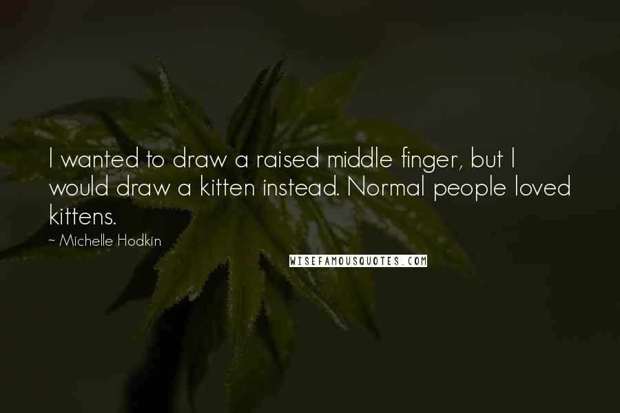 Michelle Hodkin Quotes: I wanted to draw a raised middle finger, but I would draw a kitten instead. Normal people loved kittens.
