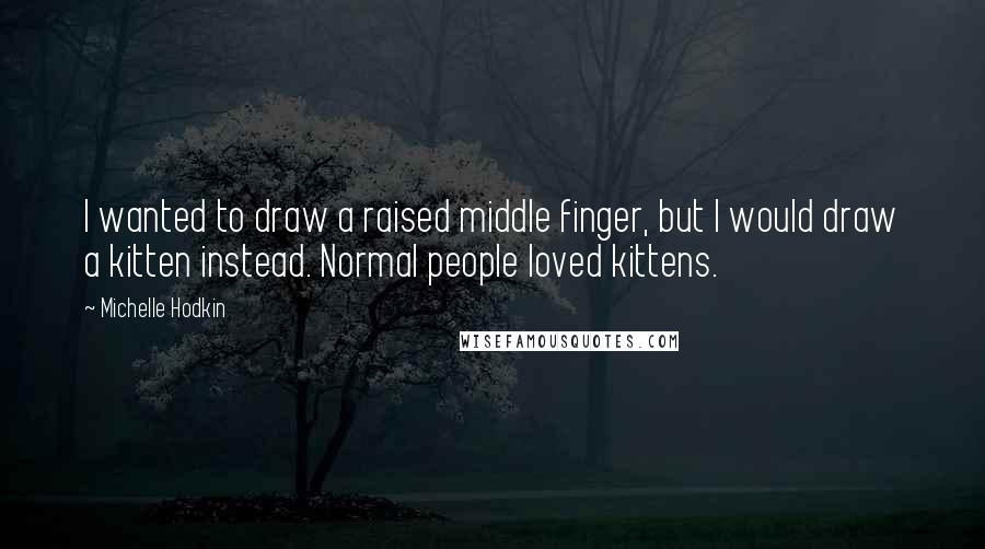 Michelle Hodkin Quotes: I wanted to draw a raised middle finger, but I would draw a kitten instead. Normal people loved kittens.