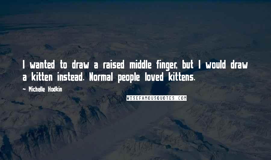 Michelle Hodkin Quotes: I wanted to draw a raised middle finger, but I would draw a kitten instead. Normal people loved kittens.