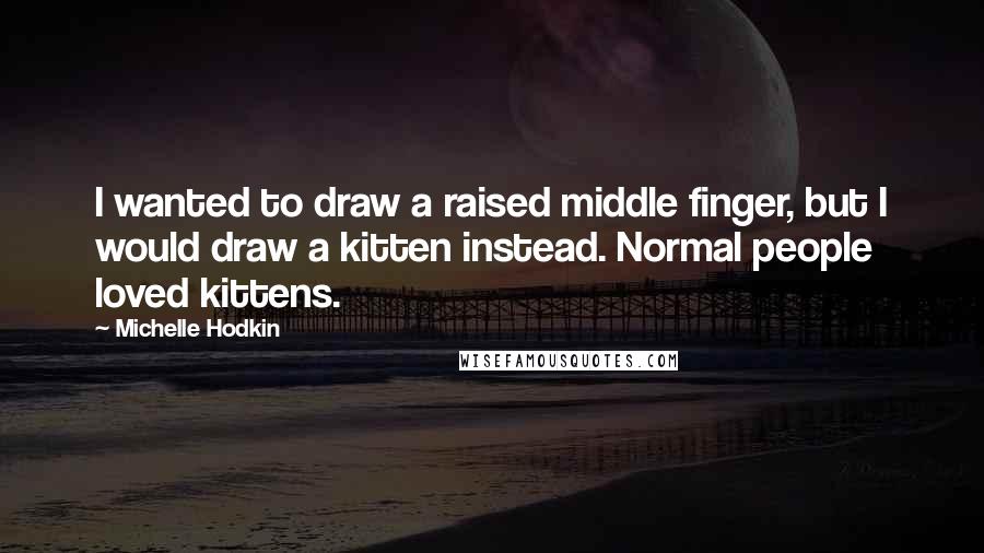 Michelle Hodkin Quotes: I wanted to draw a raised middle finger, but I would draw a kitten instead. Normal people loved kittens.