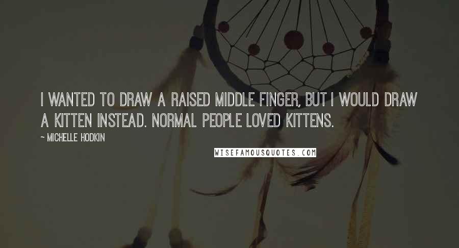 Michelle Hodkin Quotes: I wanted to draw a raised middle finger, but I would draw a kitten instead. Normal people loved kittens.