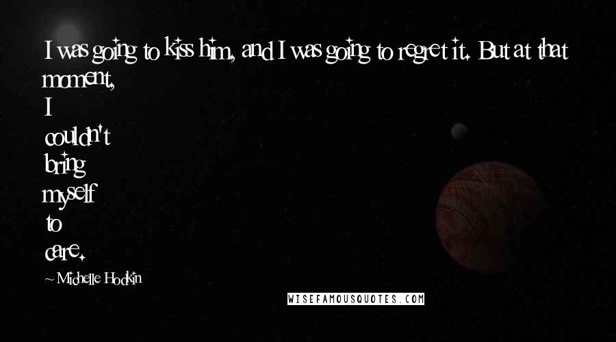 Michelle Hodkin Quotes: I was going to kiss him, and I was going to regret it. But at that moment, I couldn't bring myself to care.