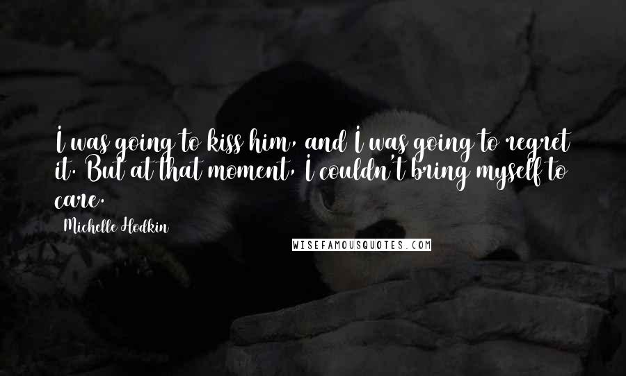 Michelle Hodkin Quotes: I was going to kiss him, and I was going to regret it. But at that moment, I couldn't bring myself to care.