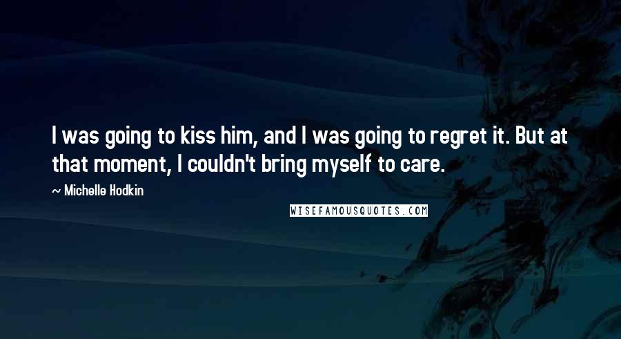 Michelle Hodkin Quotes: I was going to kiss him, and I was going to regret it. But at that moment, I couldn't bring myself to care.