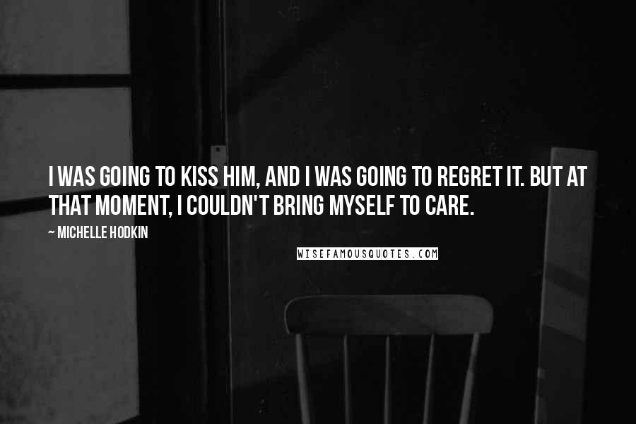 Michelle Hodkin Quotes: I was going to kiss him, and I was going to regret it. But at that moment, I couldn't bring myself to care.