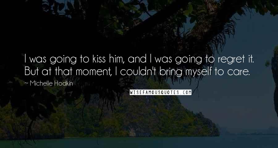 Michelle Hodkin Quotes: I was going to kiss him, and I was going to regret it. But at that moment, I couldn't bring myself to care.