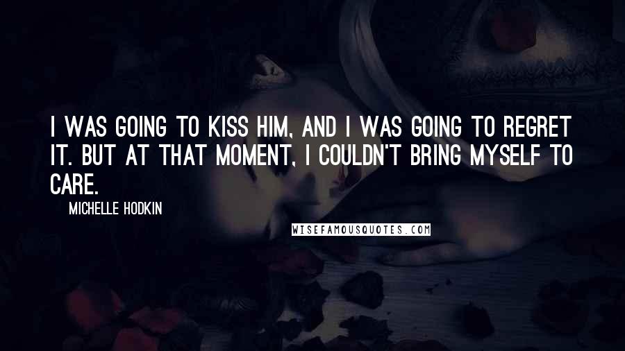 Michelle Hodkin Quotes: I was going to kiss him, and I was going to regret it. But at that moment, I couldn't bring myself to care.