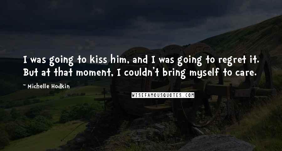 Michelle Hodkin Quotes: I was going to kiss him, and I was going to regret it. But at that moment, I couldn't bring myself to care.