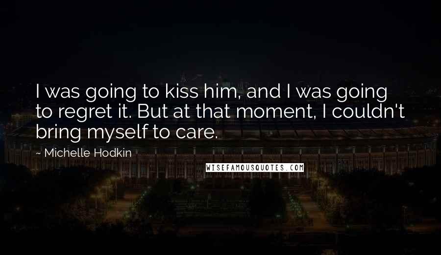 Michelle Hodkin Quotes: I was going to kiss him, and I was going to regret it. But at that moment, I couldn't bring myself to care.