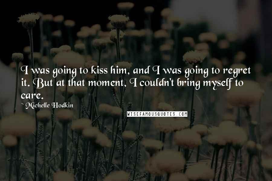 Michelle Hodkin Quotes: I was going to kiss him, and I was going to regret it. But at that moment, I couldn't bring myself to care.