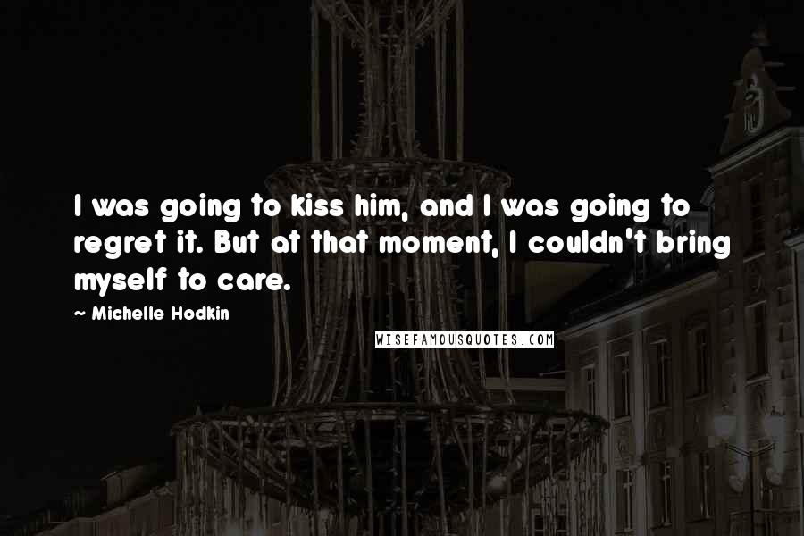 Michelle Hodkin Quotes: I was going to kiss him, and I was going to regret it. But at that moment, I couldn't bring myself to care.