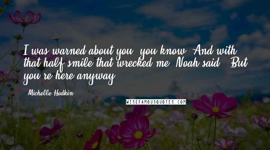 Michelle Hodkin Quotes: I was warned about you, you know."And with that half-smile that wrecked me, Noah said, "But you're here anyway.