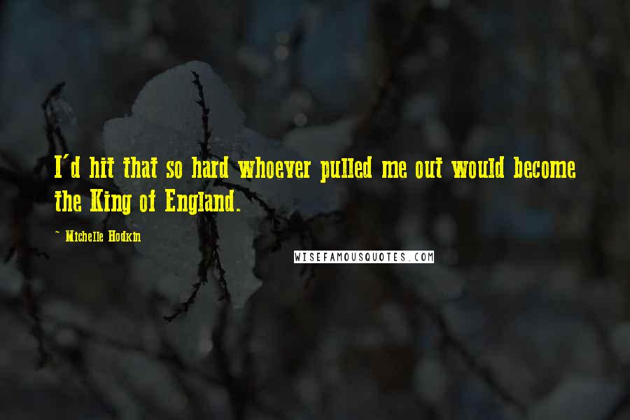 Michelle Hodkin Quotes: I'd hit that so hard whoever pulled me out would become the King of England.