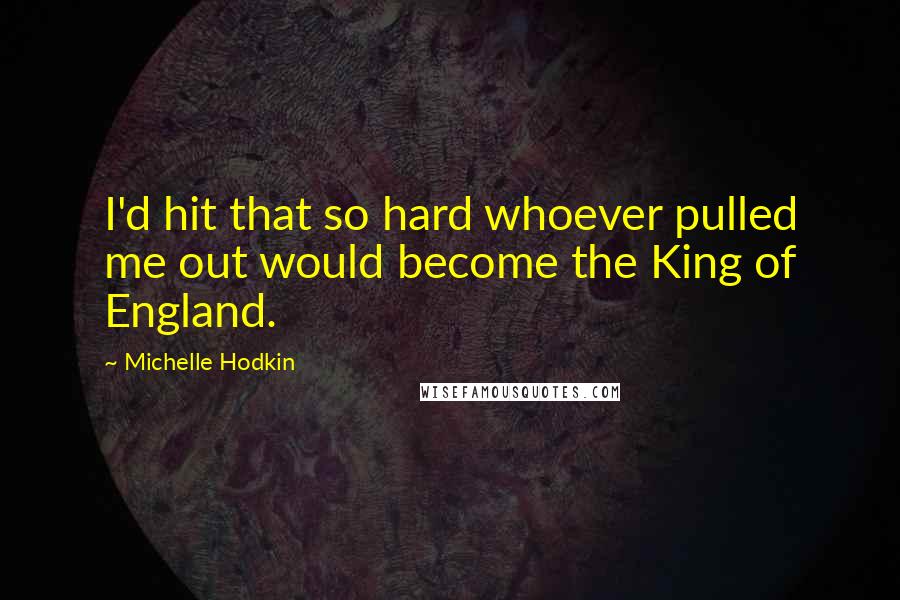 Michelle Hodkin Quotes: I'd hit that so hard whoever pulled me out would become the King of England.