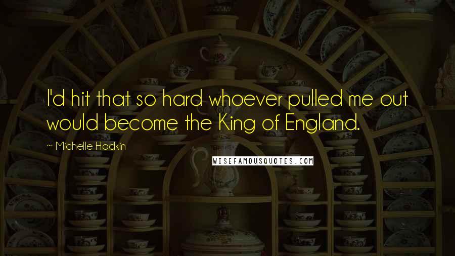 Michelle Hodkin Quotes: I'd hit that so hard whoever pulled me out would become the King of England.