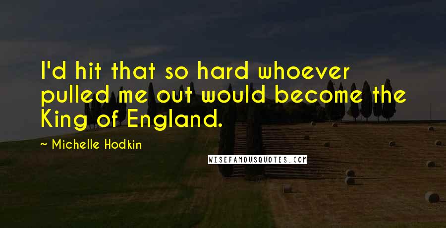 Michelle Hodkin Quotes: I'd hit that so hard whoever pulled me out would become the King of England.