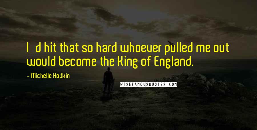 Michelle Hodkin Quotes: I'd hit that so hard whoever pulled me out would become the King of England.