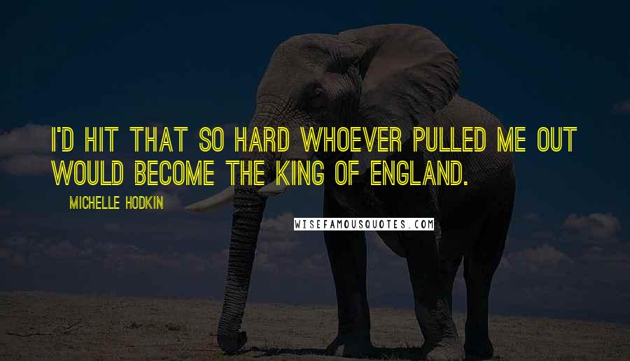 Michelle Hodkin Quotes: I'd hit that so hard whoever pulled me out would become the King of England.