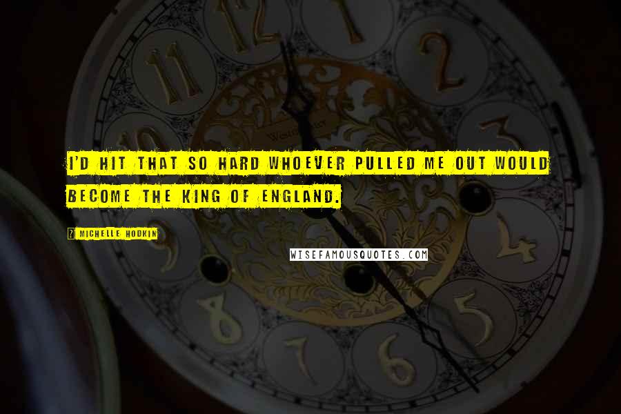 Michelle Hodkin Quotes: I'd hit that so hard whoever pulled me out would become the King of England.