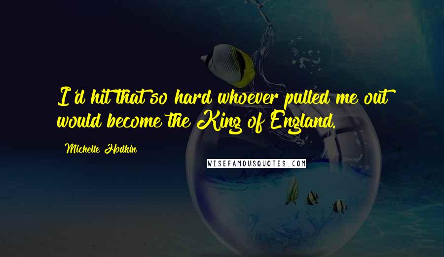 Michelle Hodkin Quotes: I'd hit that so hard whoever pulled me out would become the King of England.