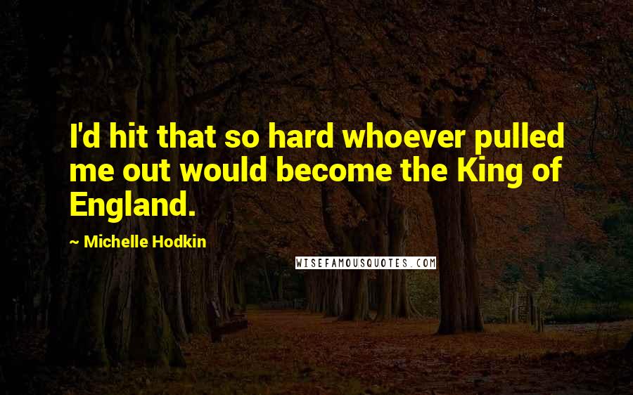 Michelle Hodkin Quotes: I'd hit that so hard whoever pulled me out would become the King of England.