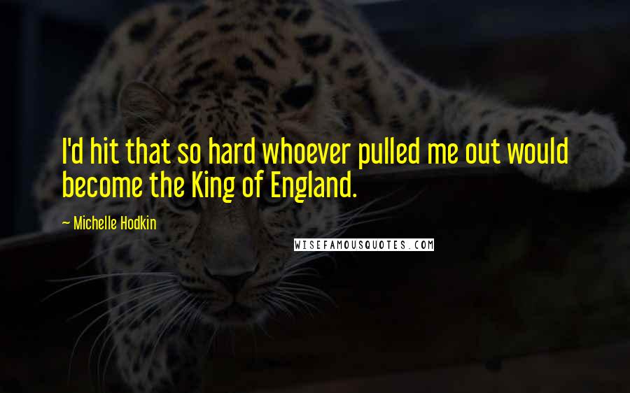 Michelle Hodkin Quotes: I'd hit that so hard whoever pulled me out would become the King of England.