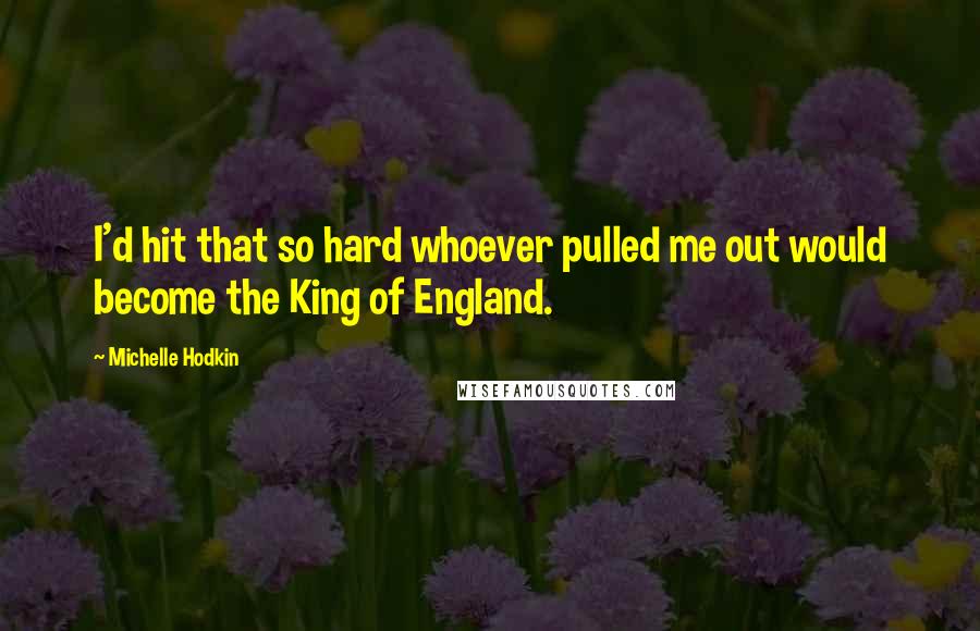 Michelle Hodkin Quotes: I'd hit that so hard whoever pulled me out would become the King of England.