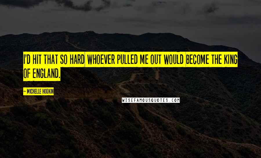 Michelle Hodkin Quotes: I'd hit that so hard whoever pulled me out would become the King of England.