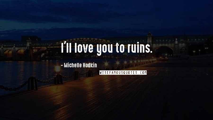 Michelle Hodkin Quotes: I'll love you to ruins.