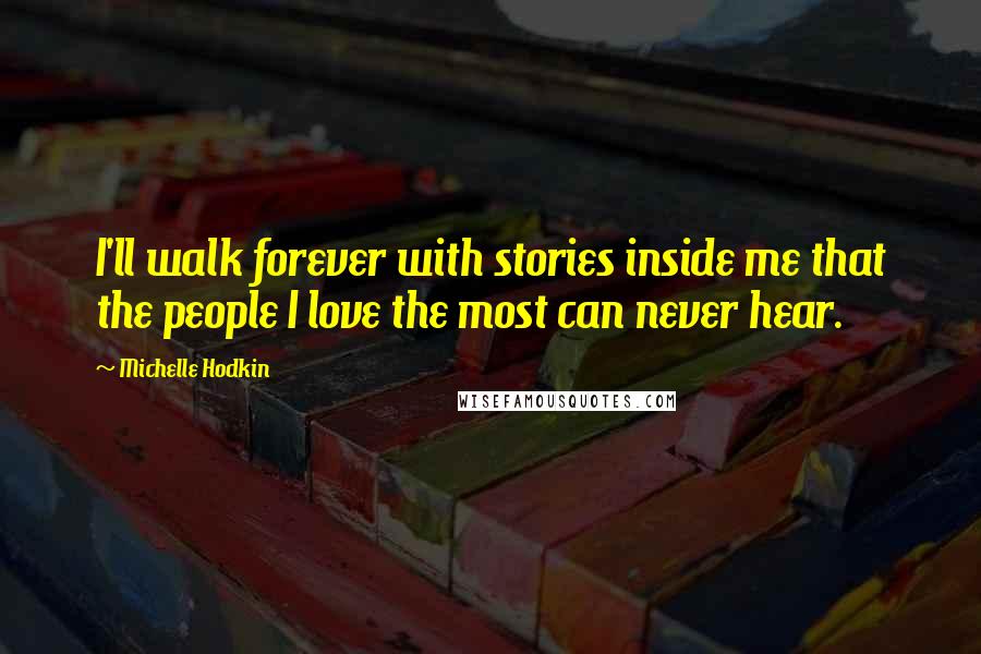 Michelle Hodkin Quotes: I'll walk forever with stories inside me that the people I love the most can never hear.