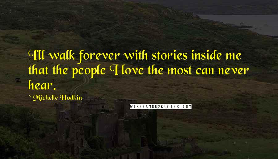 Michelle Hodkin Quotes: I'll walk forever with stories inside me that the people I love the most can never hear.
