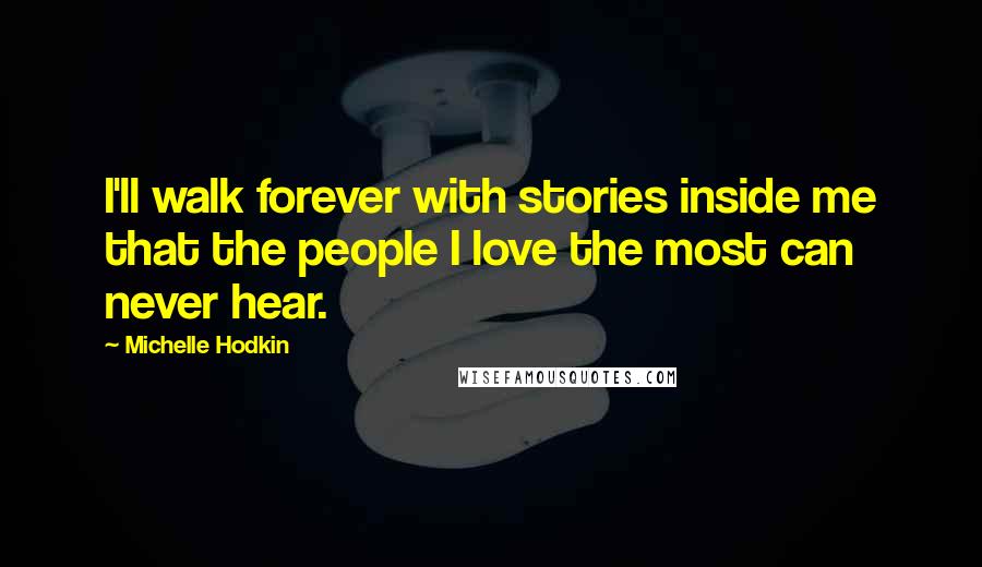 Michelle Hodkin Quotes: I'll walk forever with stories inside me that the people I love the most can never hear.