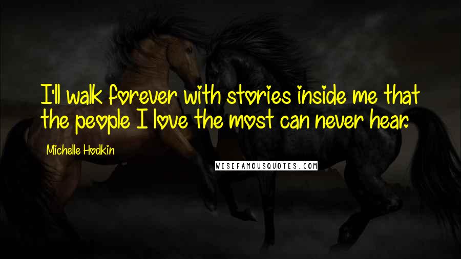 Michelle Hodkin Quotes: I'll walk forever with stories inside me that the people I love the most can never hear.