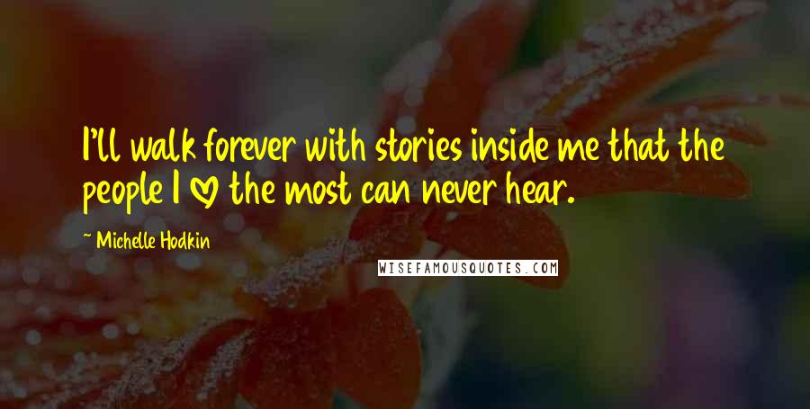 Michelle Hodkin Quotes: I'll walk forever with stories inside me that the people I love the most can never hear.