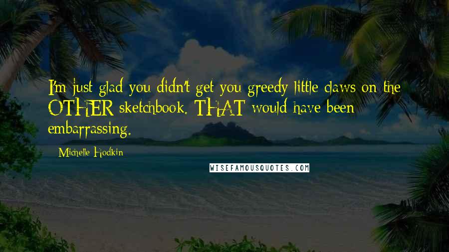 Michelle Hodkin Quotes: I'm just glad you didn't get you greedy little claws on the OTHER sketchbook. THAT would have been embarrassing.